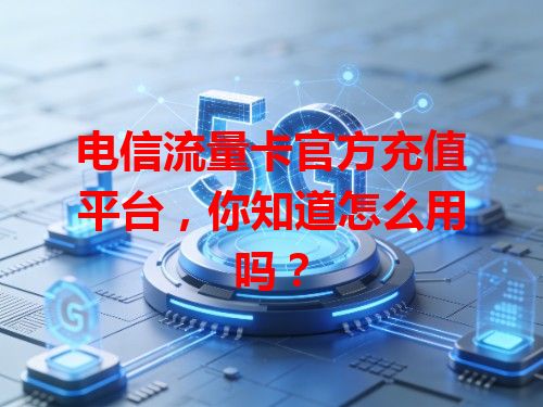 电信流量卡官方充值平台，你知道怎么用吗？