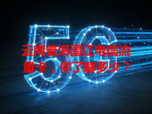 云南普洱墨江电信流量卡，你了解多少？