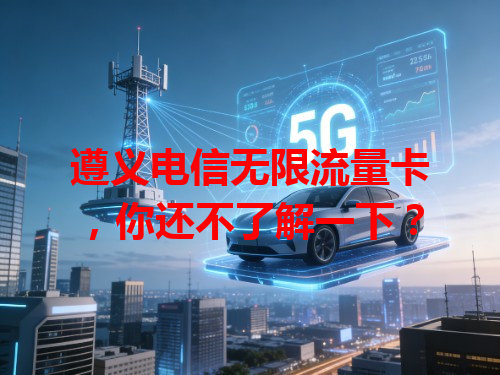 遵义电信无限流量卡，你还不了解一下？
