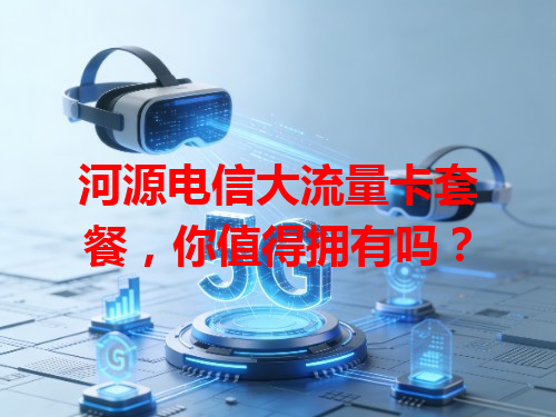 河源电信大流量卡套餐，你值得拥有吗？