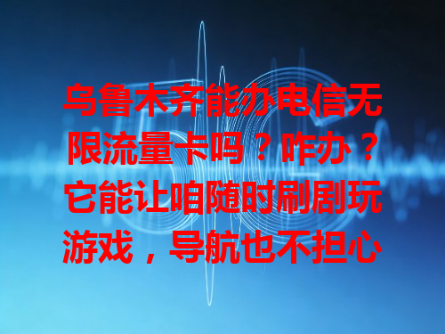 乌鲁木齐能办电信无限流量卡吗？咋办？它能让咱随时刷剧玩游戏，导航也不担心流量超支，超方便，满足多样上网需求。
