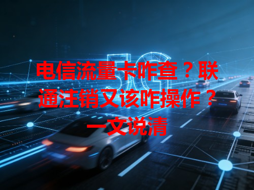 电信流量卡咋查？联通注销又该咋操作？一文说清