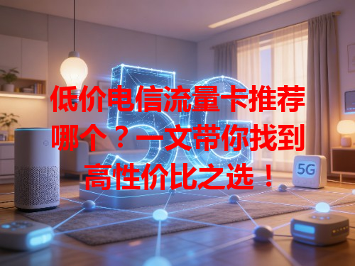 低价电信流量卡推荐哪个？一文带你找到高性价比之选！