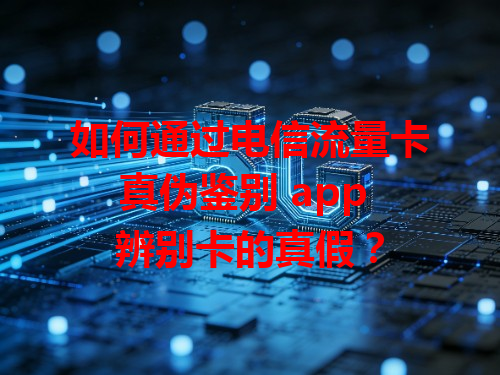 如何通过电信流量卡真伪鉴别 app 辨别卡的真假？