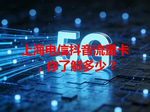 上海电信抖音流量卡，你了解多少？