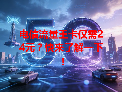 电信流量王卡仅需24元？快来了解一下！
