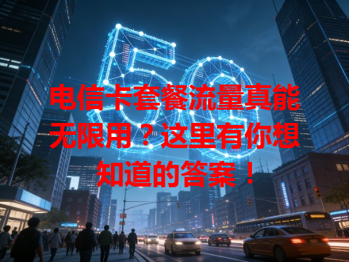电信卡套餐流量真能无限用？这里有你想知道的答案！