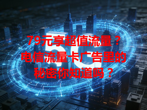 79元享超值流量？电信流量卡广告里的秘密你知道吗？