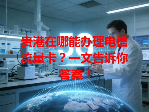 贵港在哪能办理电信流量卡？一文告诉你答案！
