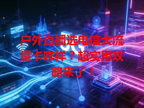 户外直播选电信大流量卡咋样？超实用攻略来了！