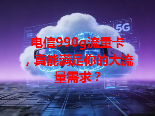 电信990g流量卡，真能满足你的大流量需求？