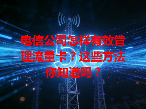 电信公司怎样有效管理流量卡？这些方法你知道吗？