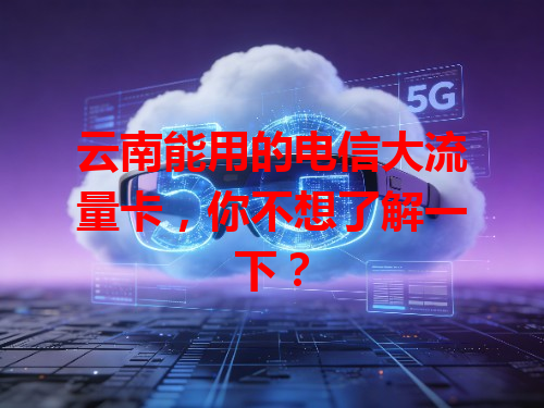 云南能用的电信大流量卡，你不想了解一下？