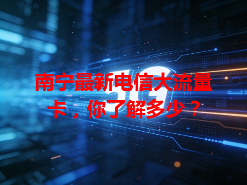 南宁最新电信大流量卡，你了解多少？