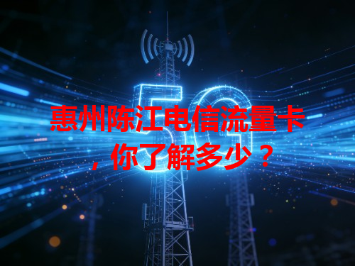 惠州陈江电信流量卡，你了解多少？