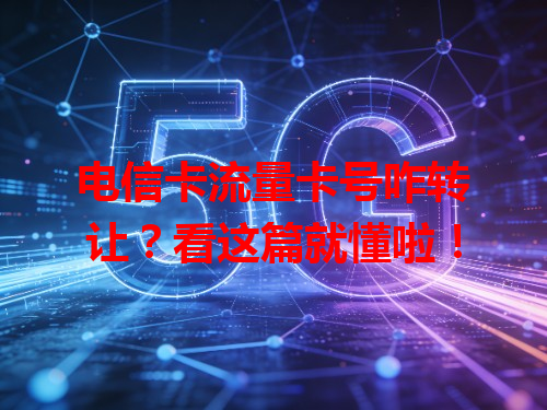 电信卡流量卡号咋转让？看这篇就懂啦！