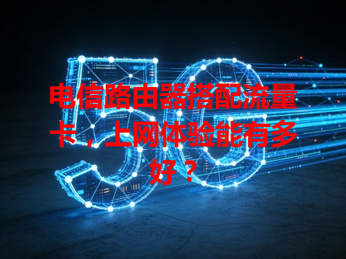 电信路由器搭配流量卡，上网体验能有多好？