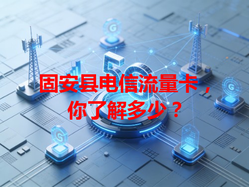 固安县电信流量卡，你了解多少？