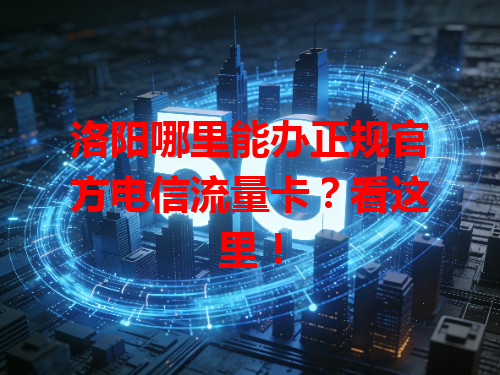 洛阳哪里能办正规官方电信流量卡？看这里！