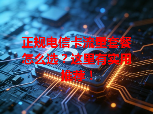 正规电信卡流量套餐怎么选？这里有实用推荐！