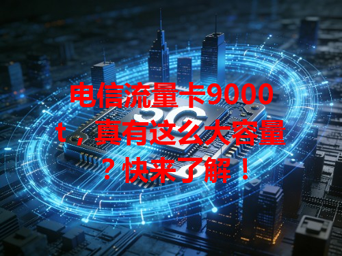 电信流量卡9000t，真有这么大容量？快来了解！