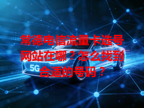 常德电信流量卡选号网站在哪？怎么找到合适的号码？