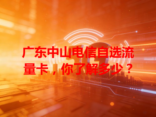 广东中山电信自选流量卡，你了解多少？