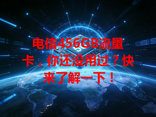 电信456GB流量卡，你还没用过？快来了解一下！