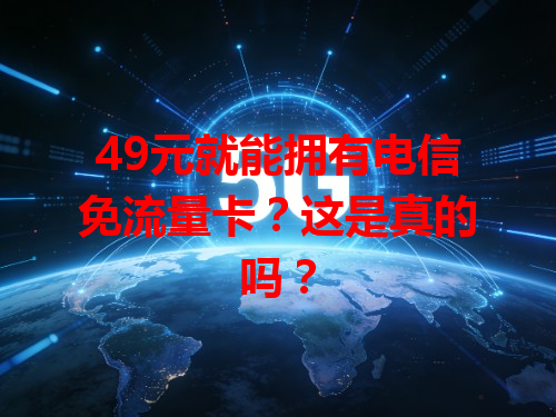 49元就能拥有电信免流量卡？这是真的吗？