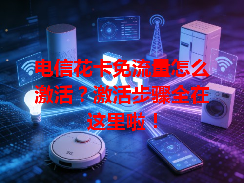 电信花卡免流量怎么激活？激活步骤全在这里啦！