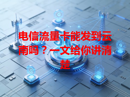 电信流量卡能发到云南吗？一文给你讲清楚