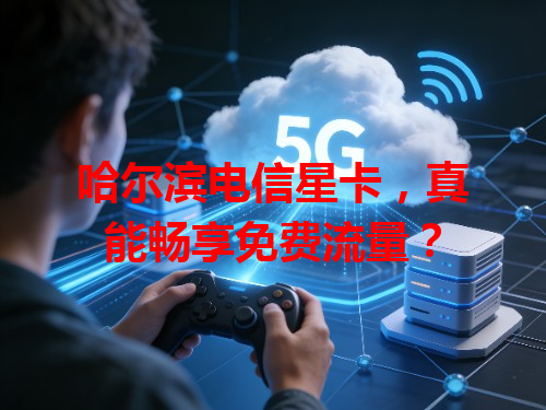 哈尔滨电信星卡，真能畅享免费流量？