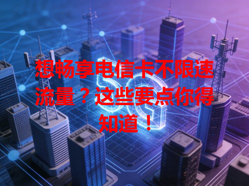 想畅享电信卡不限速流量？这些要点你得知道！