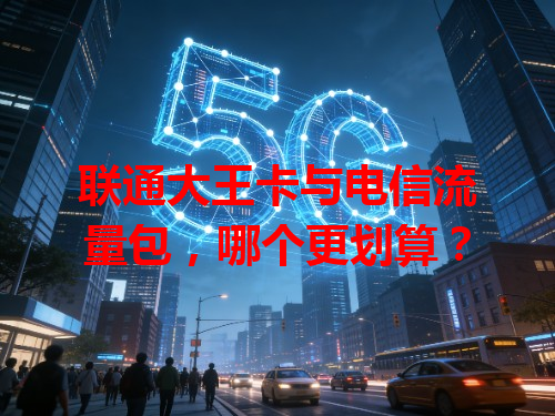 联通大王卡与电信流量包，哪个更划算？