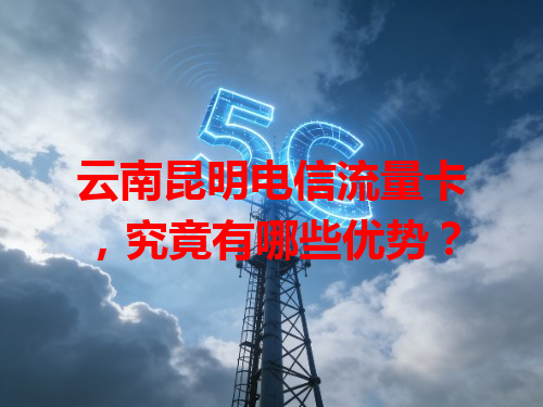 云南昆明电信流量卡，究竟有哪些优势？