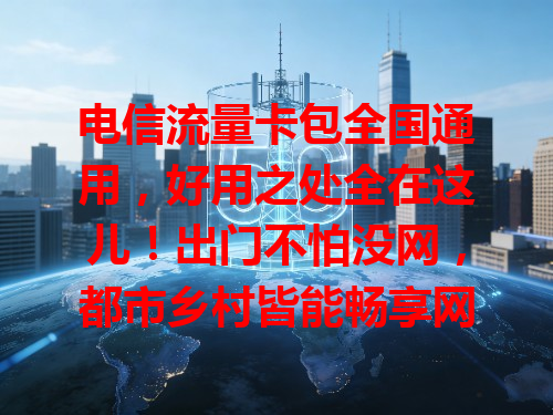 电信流量卡包全国通用，好用之处全在这儿！出门不怕没网，都市乡村皆能畅享网络，超方便，让网络生活更自由！