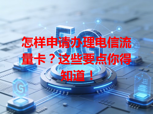 怎样申请办理电信流量卡？这些要点你得知道！