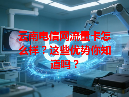 云南电信网流量卡怎么样？这些优势你知道吗？