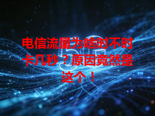 电信流量为啥时不时卡几秒？原因竟然是这个！