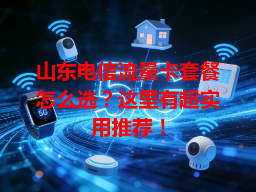 山东电信流量卡套餐怎么选？这里有超实用推荐！