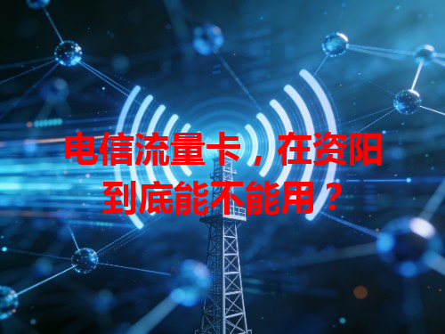 电信流量卡，在资阳到底能不能用？