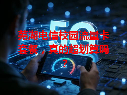 芜湖电信校园流量卡套餐，真的超划算吗？