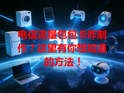 电信流量包包卡咋制作？这里有你想知道的方法！