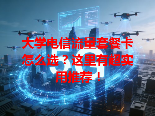 大学电信流量套餐卡怎么选？这里有超实用推荐！