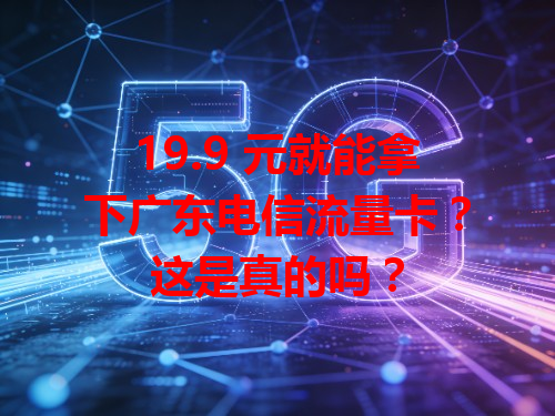 19.9 元就能拿下广东电信流量卡？这是真的吗？