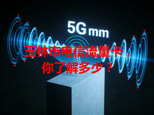 玉林市电信流量卡，你了解多少？