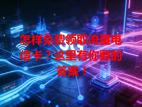 怎样免费领取流量电信卡？这里有你要的答案！