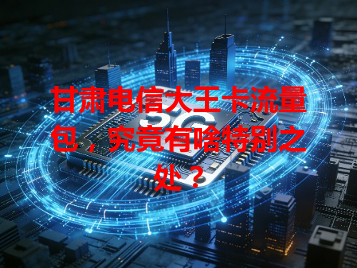 甘肃电信大王卡流量包，究竟有啥特别之处？
