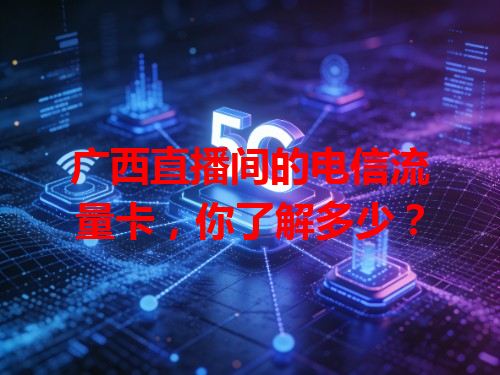 广西直播间的电信流量卡，你了解多少？
