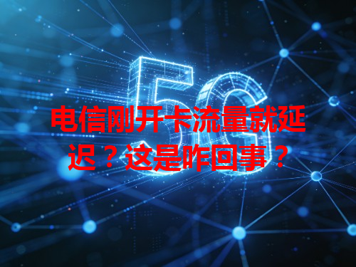 电信刚开卡流量就延迟？这是咋回事？